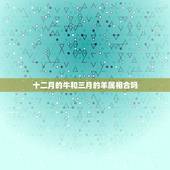 十二月的牛和三月的羊属相合吗，农历十二月份的羊和什么属相最配