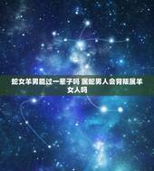 蛇女羊男能过一辈子吗 属蛇男人会背叛属羊女人吗