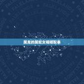 属龙的属蛇女相婚配表，76年男属龙和77年女属蛇婚配