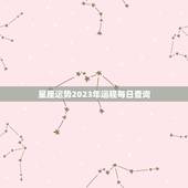 星座运势2023年运程每日查询，星座运势2023年运程