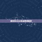麦玲玲2023年运势测算虎，2023年麦玲玲十二生肖运势