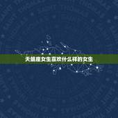 天蝎座女生喜欢什么样的女生，天蝎座女生的真实性格