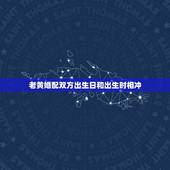 老黄婚配双方出生日和出生时相冲，两人八字合婚