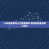 74年属虎男对小三有真情吗 怎样抓住属虎男人的心