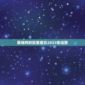 属相鸡的巨蟹座女2023年运势，2023年66年出生巨蟹座的女人运势？