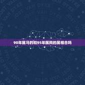 90年属马的和95年属狗的属相合吗，90年属马的男性和94年属狗的女性