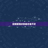 结婚属相冲到底冲谁不好，结婚属相相冲怎么回避