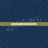 属相鸡是哪年出生的运势好，1981年属鸡的人哪年运程最好
