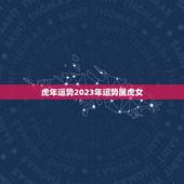 虎年运势2023年运势属虎女，属虎今年运势2023运势
