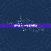 狮子座2023年运势预测，2023年事业运更好的星座