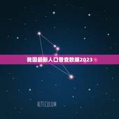 我国最新人口普查数据2023，对于2023我国的人口普查对记者做