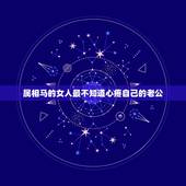 属相马的女人最不知道心疼自己的老公，属马的女人与什么属相的男人最般配