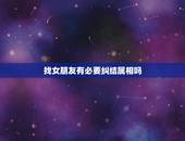 找女朋友有必要纠结属相吗，我交往了一个女朋友！但是因为家里觉得她的生肖