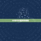 85年牛女最好的婚配，1974年属虎男和85年属牛女婚配好不好？