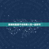 属相和星座不合的家人在一起好不，星座，血型，生肖不合的人在一起合适吗