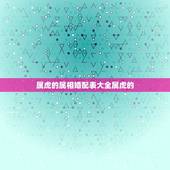 属虎的属相婚配表大全属虎的，属虎的属相婚配表 属虎和什么属相最配