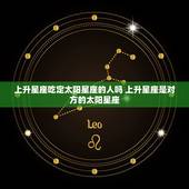 上升星座吃定太阳星座的人吗 上升星座是对方的太阳星座
