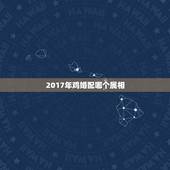 2017年鸡婚配哪个属相，属鸡的和什么属相最配最合适呢？