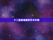 十二星座谁最有艺术天赋，最有画画天赋的星座