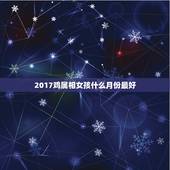 2017鸡属相女孩什么月份最好，2017年属孩农历8月什么时候出生