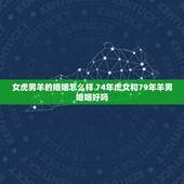 女虎男羊的婚姻怎么样 74年虎女和79年羊男婚姻好吗