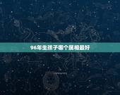 96年生孩子哪个属相最好，96年属鼠的女生和什么属相最配