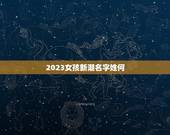 2023女孩新潮名字姓何，姓何女孩起什么名字好
