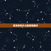 属龙的和什么配婚姻最好，属兔的和属龙的婚姻怎么样？