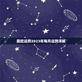 属蛇运势2023年每月运势详解，2023年属蛇人每月运势