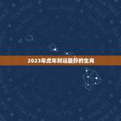 2023年虎年财运最好的生肖 2023年财运大翻身的生肖