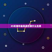 85年海中金命适合做什么生意，海中金命适合行业