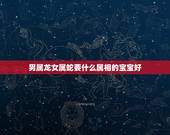 男属龙女属蛇要什么属相的宝宝好，男属龙女属蛇可以相配结婚吗？父母辈都说