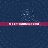 狮子座今日运势紫薇科技星座网，狮子座今日运势星座屋