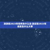 测测你2023年你将走什么运 测试你2023年会发生什么大事