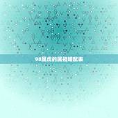 98属虎的属相婚配表，女的98年的属虎和什么属相最配？