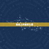 星座上升星怎么查，太阳星座上升星座查询