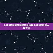 2023年运势及运程每月运程 2023年很多人换大运