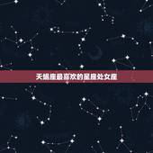 天蝎座最喜欢的星座处女座，天蝎座喜欢处女座什么