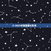 2023牛宝宝最火乳名，牛宝宝小名大全2023洋气
