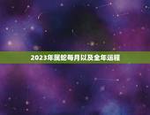2023年属蛇每月以及全年运程，生肖蛇2023年运势大全