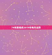 74年属相虎2019年每月运势，74年属虎人农历一月份出生，在2O19