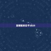 宜婚配的日子2023，2023年祭车的黄道吉日？