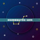 蛇和虎的属相合不合在一起好吗，属蛇和属虎不能在一起吗