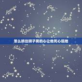 怎么抓住狮子男的心让他死心塌地，让狮子座男生重新喜欢