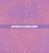 属羊的在什么时辰出生最好，属羊人出生时辰命运，属羊的几点出生好，属羊哪