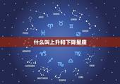什么叫上升和下降星座，上升双鱼下降什么星座