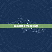 96年鼠腊月生2023运势，2023年运势12生肖运势