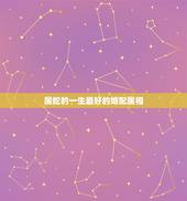 属蛇的一生最好的婚配属相，属蛇的和什么属相最配，属蛇的配什么生肖最好