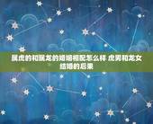 属虎的和属龙的婚姻相配怎么样 虎男和龙女结婚的后果