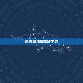 兔鸡属相婚配好不好，属相婚配：男属兔和女属鸡相配吗